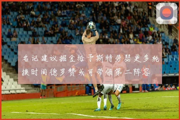 名记建议掘金给予斯特劳瑟更多轮换时间德罗赞或可带领第二阵容