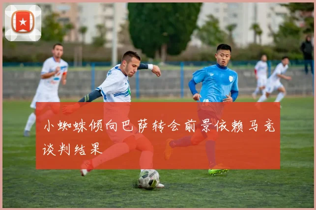 小蜘蛛倾向巴萨转会前景依赖马竞谈判结果