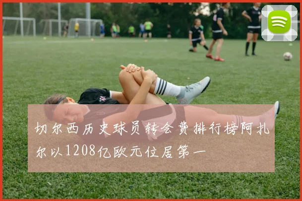 切尔西历史球员转会费排行榜阿扎尔以1208亿欧元位居第一