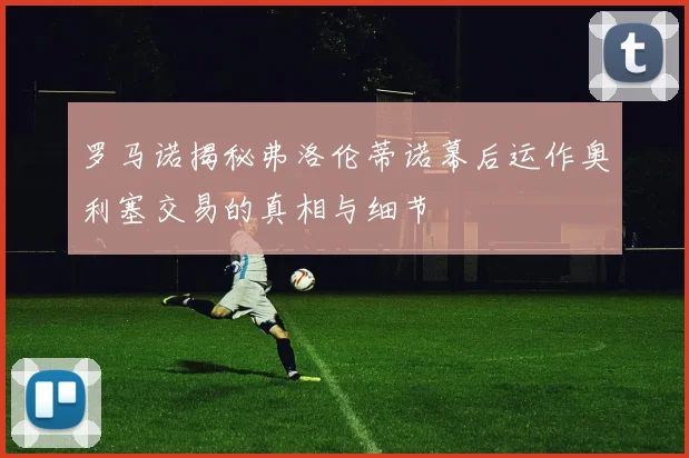 罗马诺揭秘弗洛伦蒂诺幕后运作奥利塞交易的真相与细节