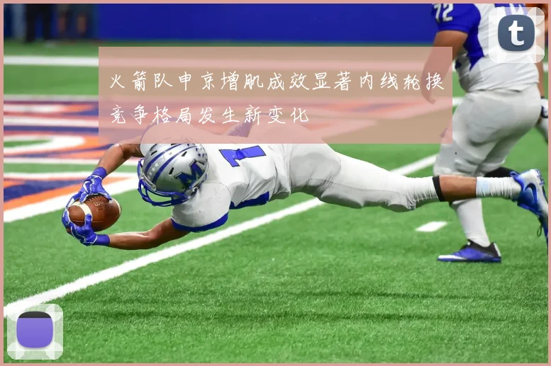 火箭队申京增肌成效显著内线轮换竞争格局发生新变化