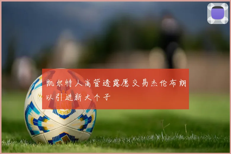 凯尔特人高管透露愿交易杰伦布朗以引进新大个子
