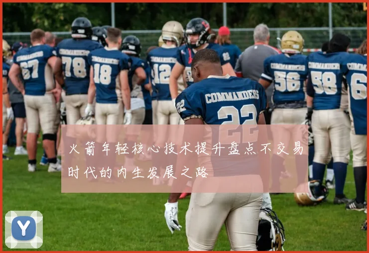火箭年轻核心技术提升盘点不交易时代的内生发展之路