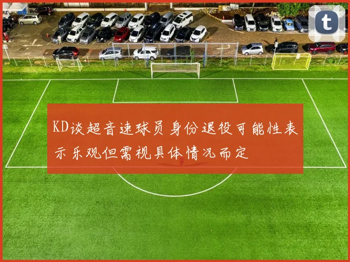 KD谈超音速球员身份退役可能性表示乐观但需视具体情况而定