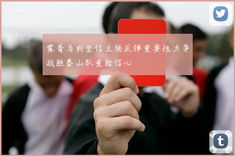 蒙哥马利坚信主场反弹重要性力争战胜泰山队重拾信心