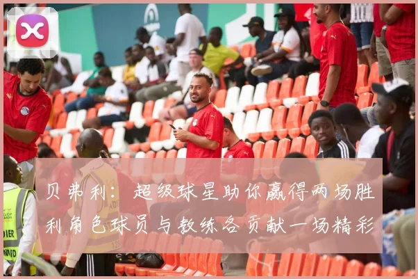 贝弗利：超级球星助你赢得两场胜利角色球员与教练各贡献一场精彩表现