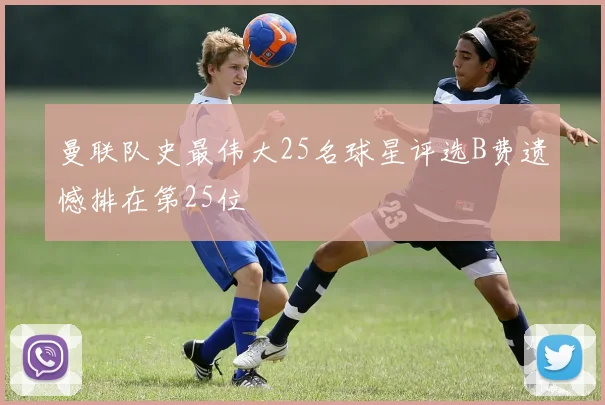 曼联队史最伟大25名球星评选B费遗憾排在第25位