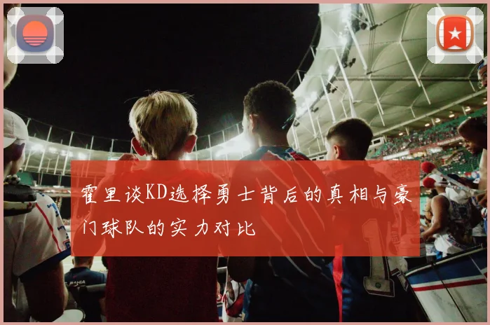 霍里谈KD选择勇士背后的真相与豪门球队的实力对比