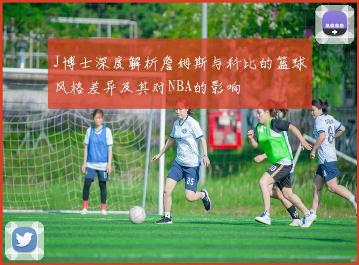J博士深度解析詹姆斯与科比的篮球风格差异及其对NBA的影响