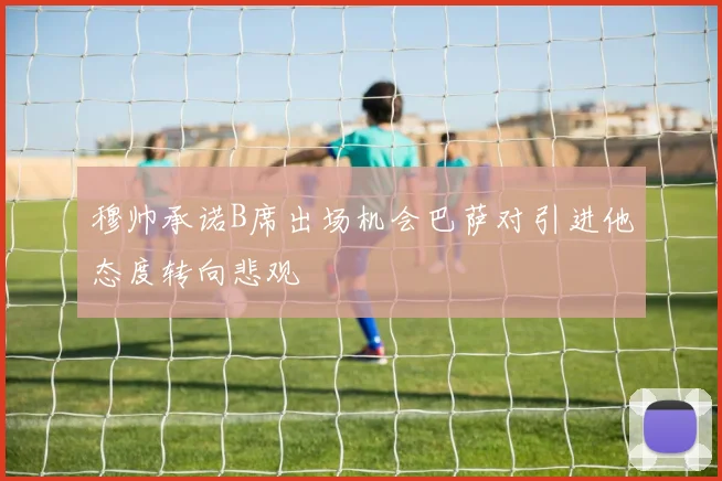 穆帅承诺B席出场机会巴萨对引进他态度转向悲观