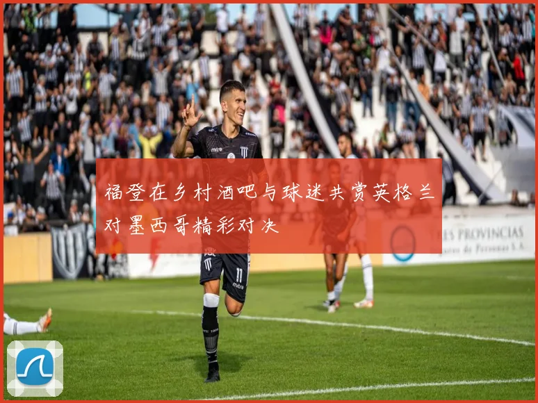 福登在乡村酒吧与球迷共赏英格兰对墨西哥精彩对决