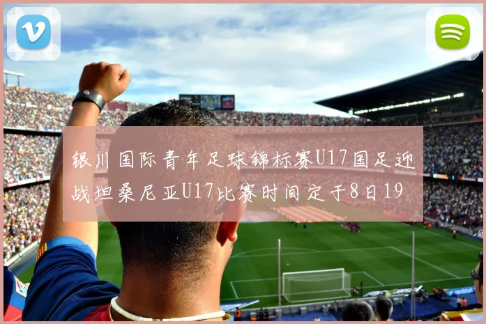 银川国际青年足球锦标赛U17国足迎战坦桑尼亚U17比赛时间定于8日19点35分