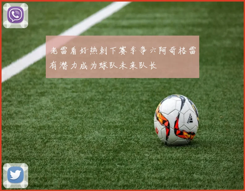 老雷看好热刺下赛季争六阿奇格雷有潜力成为球队未来队长