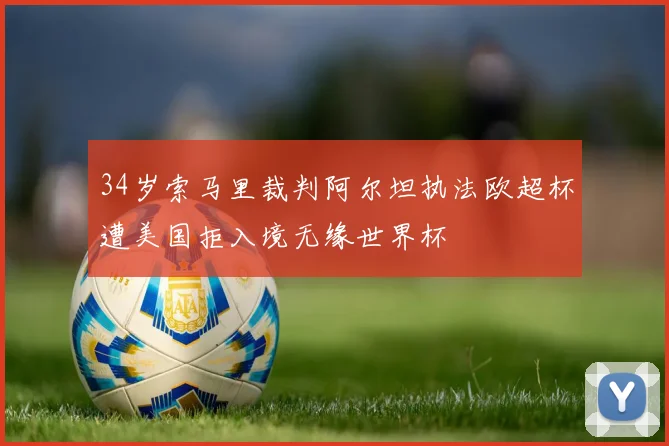 34岁索马里裁判阿尔坦执法欧超杯遭美国拒入境无缘世界杯