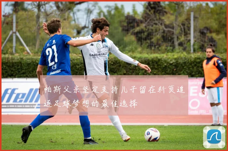 帕斯父亲坚定支持儿子留在科莫追逐足球梦想的最佳选择