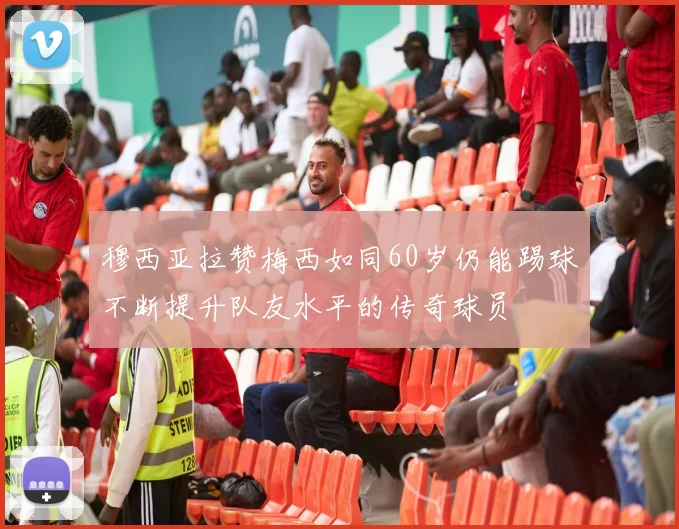 穆西亚拉赞梅西如同60岁仍能踢球不断提升队友水平的传奇球员