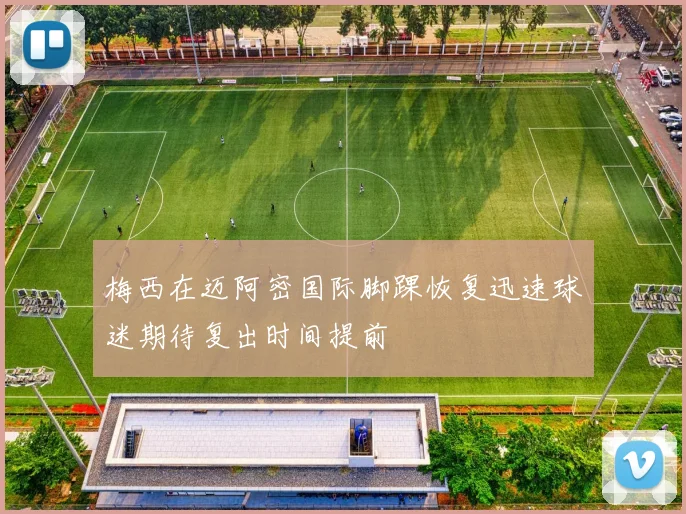 梅西在迈阿密国际脚踝恢复迅速球迷期待复出时间提前