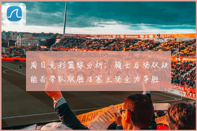 周日竞彩篮球分析：骑士后场双核能否带队取胜活塞主场全力争胜
