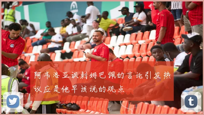 阿韦洛亚讽刺姆巴佩的言论引发热议应是他早该说的观点